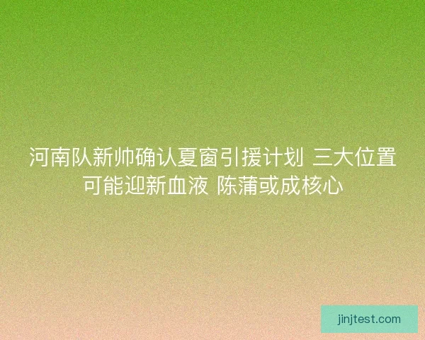 河南队新帅确认夏窗引援计划 三大位置可能迎新血液 陈蒲或成核心