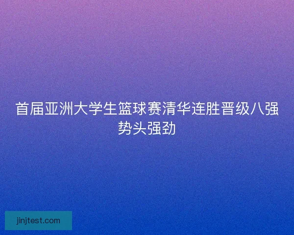 首届亚洲大学生篮球赛清华连胜晋级八强势头强劲