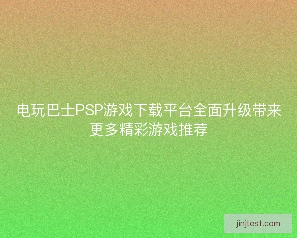 电玩巴士PSP游戏下载平台全面升级带来更多精彩游戏推荐