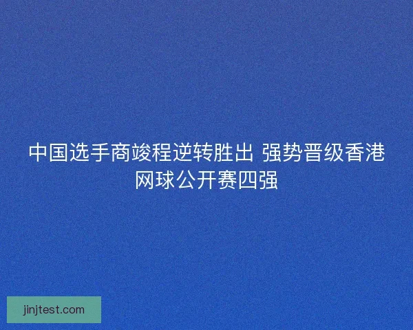 中国选手商竣程逆转胜出 强势晋级香港网球公开赛四强