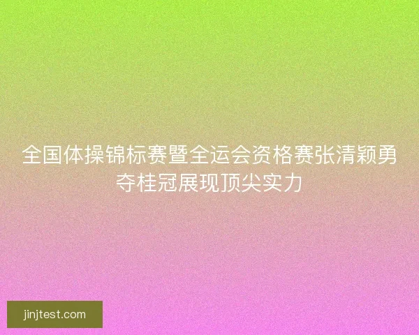 全国体操锦标赛暨全运会资格赛张清颖勇夺桂冠展现顶尖实力