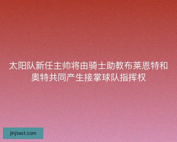 太阳队新任主帅将由骑士助教布莱恩特和奥特共同产生接掌球队指挥权