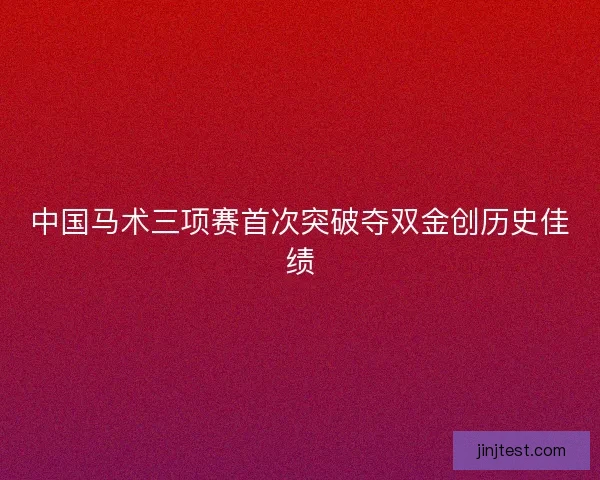 中国马术三项赛首次突破夺双金创历史佳绩 中国马术三项赛首次突破夺双金创历史佳绩
