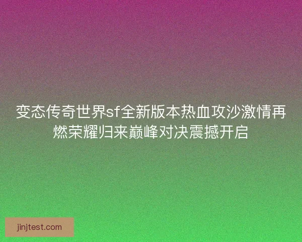 变态传奇世界sf全新版本热血攻沙激情再燃荣耀归来巅峰对决震撼开启
