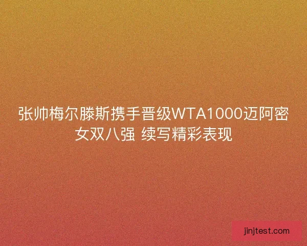 张帅梅尔滕斯携手晋级WTA1000迈阿密女双八强 续写精彩表现 张帅梅尔滕斯携手晋级WTA1000迈阿密女双八强 续写精彩表现
