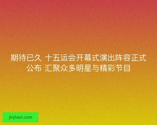 期待已久 十五运会开幕式演出阵容正式公布 汇聚众多明星与精彩节目 期待已久 十五运会开幕式演出阵容正式公布 汇聚众多明星与精彩节目