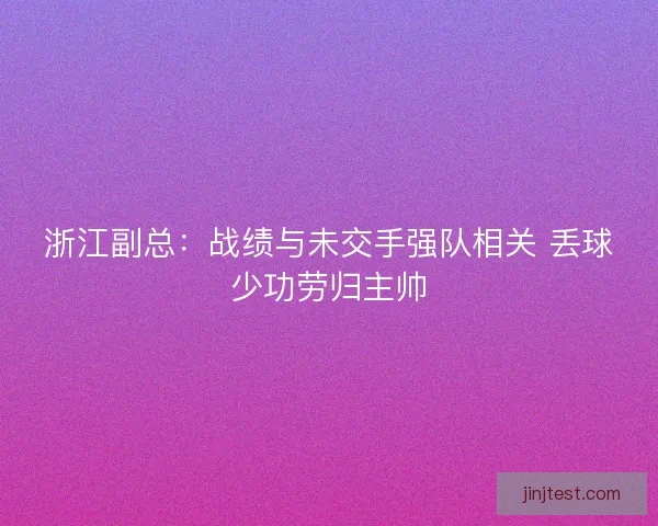 浙江副总：战绩与未交手强队相关 丢球少功劳归主帅