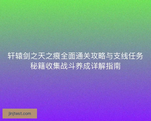 轩辕剑之天之痕全面通关攻略与支线任务秘籍收集战斗养成详解指南