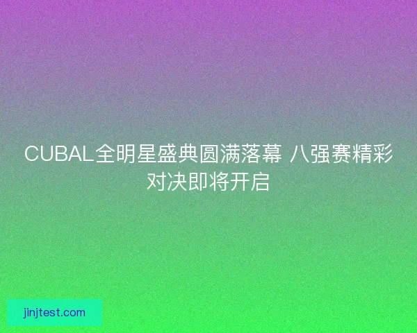 CUBAL全明星盛典圆满落幕 八强赛精彩对决即将开启