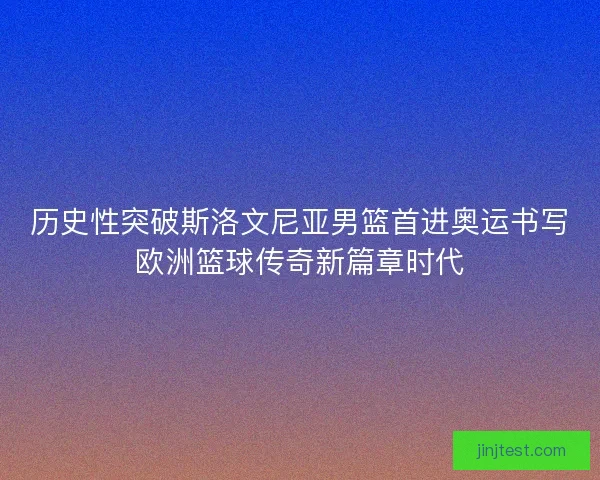 历史性突破斯洛文尼亚男篮首进奥运书写欧洲篮球传奇新篇章时代 历史性突破斯洛文尼亚男篮首进奥运书写欧洲篮球传奇新篇章时代