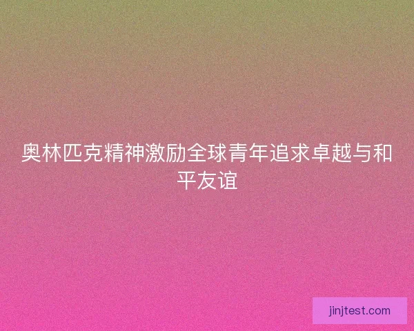 奥林匹克精神激励全球青年追求卓越与和平友谊 奥林匹克精神激励全球青年追求卓越与和平友谊