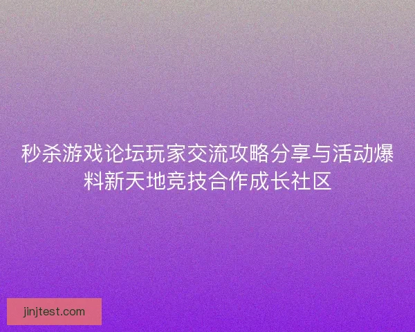 秒杀游戏论坛玩家交流攻略分享与活动爆料新天地竞技合作成长社区