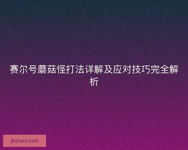 赛尔号蘑菇怪打法详解及应对技巧完全解析