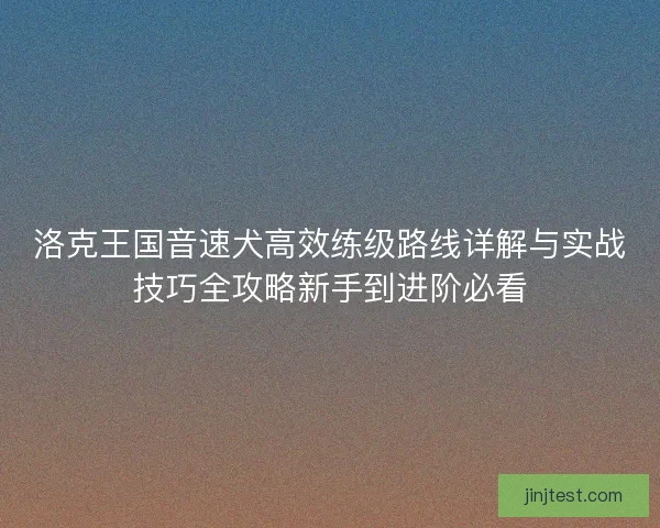 洛克王国音速犬高效练级路线详解与实战技巧全攻略新手到进阶必看