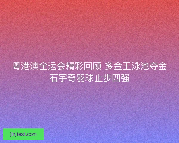 粤港澳全运会精彩回顾 多金王泳池夺金石宇奇羽球止步四强 粤港澳全运会精彩回顾 多金王泳池夺金石宇奇羽球止步四强