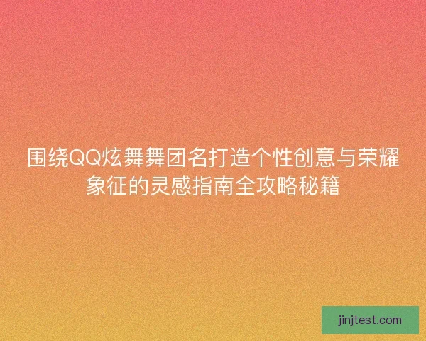 围绕QQ炫舞舞团名打造个性创意与荣耀象征的灵感指南全攻略秘籍