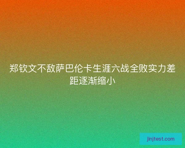 郑钦文不敌萨巴伦卡生涯六战全败实力差距逐渐缩小