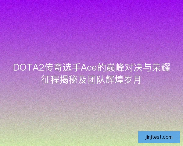 DOTA2传奇选手Ace的巅峰对决与荣耀征程揭秘及团队辉煌岁月 DOTA2传奇选手Ace的巅峰对决与荣耀征程揭秘及团队辉煌岁月