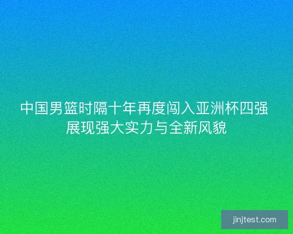 中国男篮时隔十年再度闯入亚洲杯四强 展现强大实力与全新风貌 中国男篮时隔十年再度闯入亚洲杯四强 展现强大实力与全新风貌