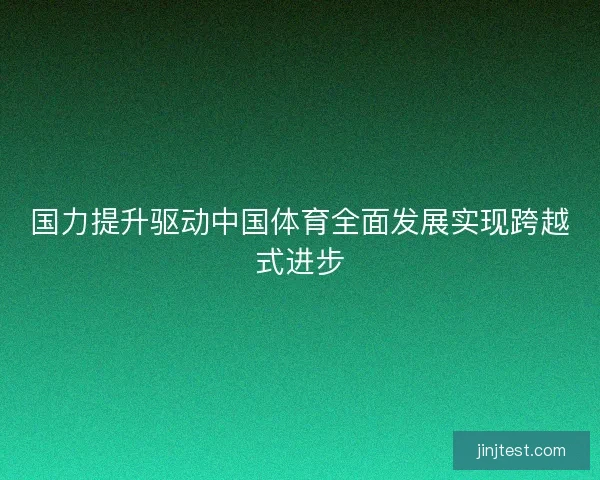 国力提升驱动中国体育全面发展实现跨越式进步 国力提升驱动中国体育全面发展实现跨越式进步