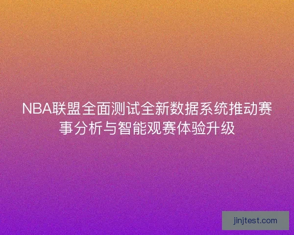 NBA联盟全面测试全新数据系统推动赛事分析与智能观赛体验升级