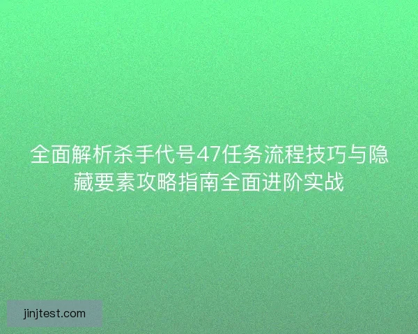 全面解析杀手代号47任务流程技巧与隐藏要素攻略指南全面进阶实战