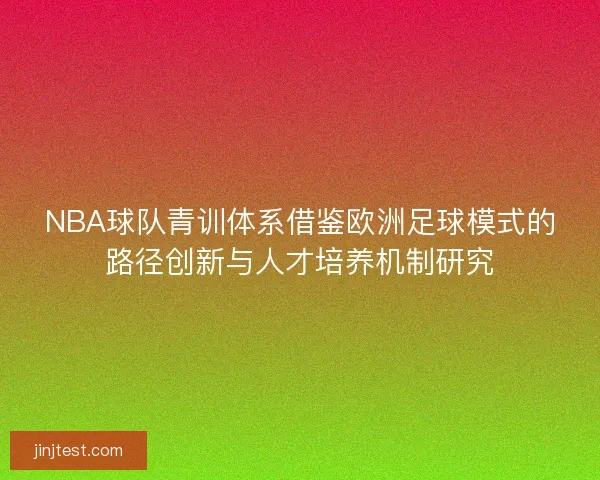 NBA球队青训体系借鉴欧洲足球模式的路径创新与人才培养机制研究