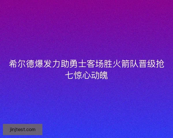 希尔德爆发力助勇士客场胜火箭队晋级抢七惊心动魄