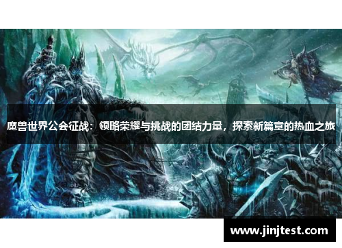 魔兽世界公会征战：领略荣耀与挑战的团结力量，探索新篇章的热血之旅